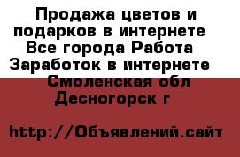 Продажа цветов и подарков в интернете - Все города Работа » Заработок в интернете   . Смоленская обл.,Десногорск г.